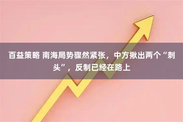 百益策略 南海局势骤然紧张，中方揪出两个“刺头”，反制已经在路上