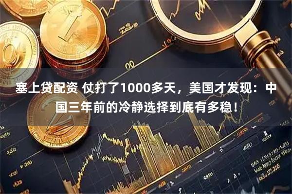 塞上贷配资 仗打了1000多天，美国才发现：中国三年前的冷静选择到底有多稳！