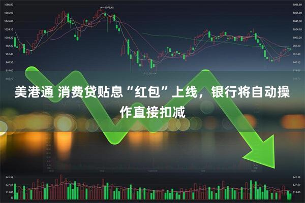 美港通 消费贷贴息“红包”上线，银行将自动操作直接扣减