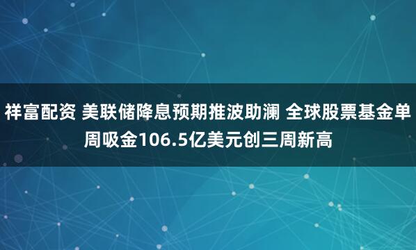 祥富配资 美联储降息预期推波助澜 全球股票基金单周吸金106.5亿美元创三周新高