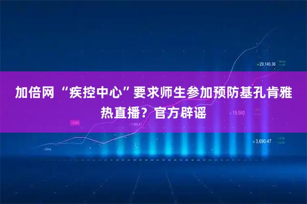 加倍网 “疾控中心”要求师生参加预防基孔肯雅热直播？官方辟谣