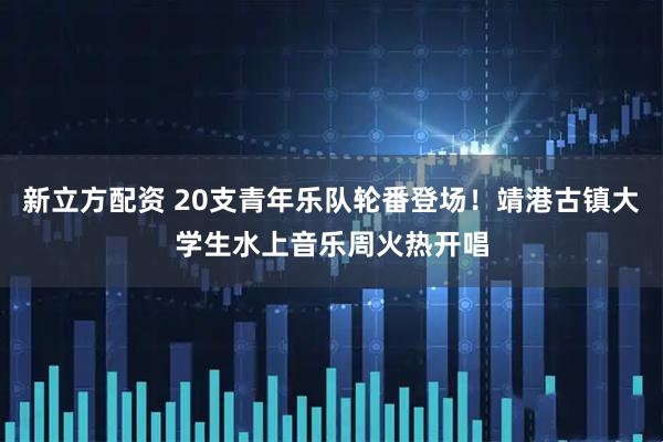 新立方配资 20支青年乐队轮番登场！靖港古镇大学生水上音乐周火热开唱