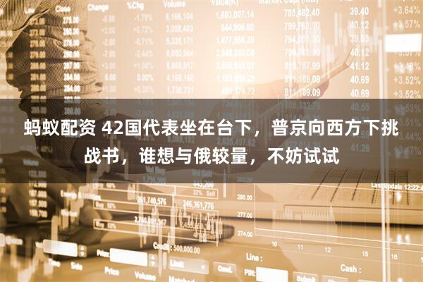 蚂蚁配资 42国代表坐在台下，普京向西方下挑战书，谁想与俄较量，不妨试试