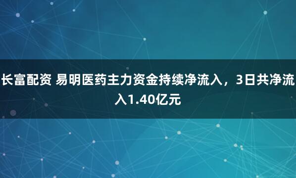 长富配资 易明医药主力资金持续净流入，3日共净流入1.40亿元