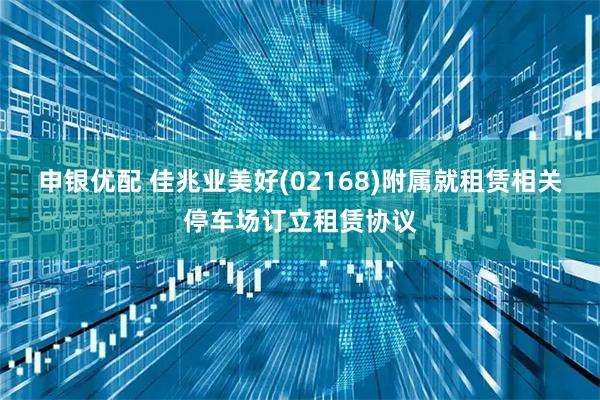 申银优配 佳兆业美好(02168)附属就租赁相关停车场订立租赁协议