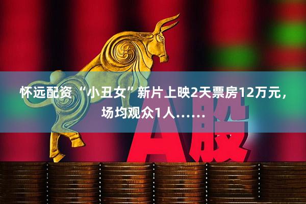 怀远配资 “小丑女”新片上映2天票房12万元，场均观众1人……