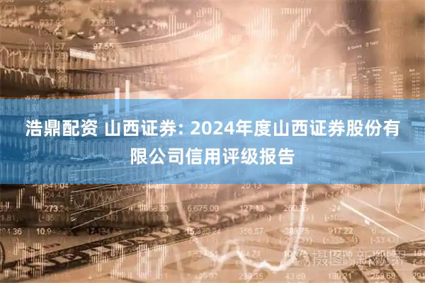 浩鼎配资 山西证券: 2024年度山西证券股份有限公司信用评级报告