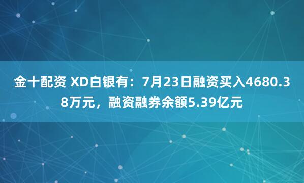 金十配资 XD白银有：7月23日融资买入4680.38万元，融资融券余额5.39亿元