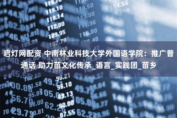 启灯网配资 中南林业科技大学外国语学院：推广普通话 助力苗文化传承_语言_实践团_苗乡