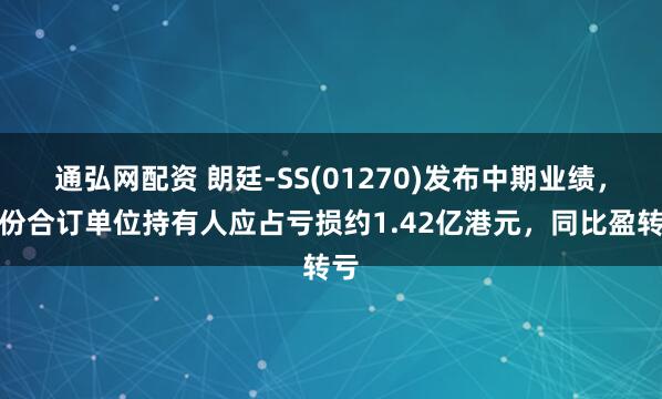 通弘网配资 朗廷-SS(01270)发布中期业绩,股份合订单位持有人应占亏损约1.42亿港元,同比盈转亏