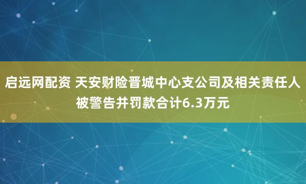 启远网配资 天安财险晋城中心支公司及相关责任人被警告并罚款合计6.3万元