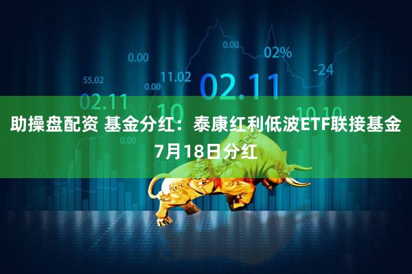 助操盘配资 基金分红：泰康红利低波ETF联接基金7月18日分红