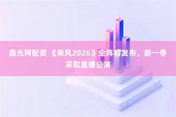 鑫光网配资 《乘风2026》全阵容发布,新一季采取直播公演
