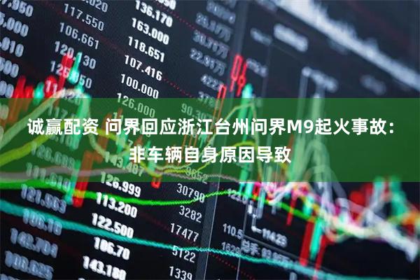 诚赢配资 问界回应浙江台州问界M9起火事故:非车辆自身原因导致