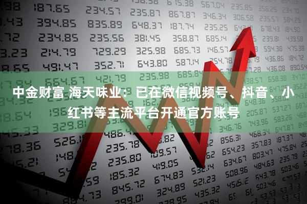 中金财富 海天味业：已在微信视频号、抖音、小红书等主流平台开通官方账号